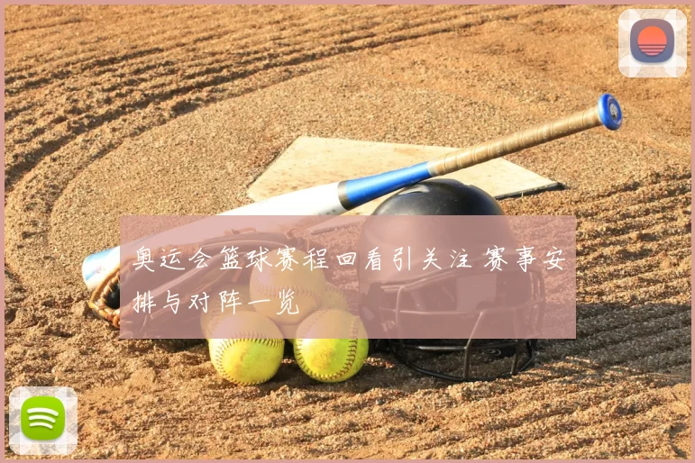 奥运会篮球赛程回看引关注 赛事安排与对阵一览