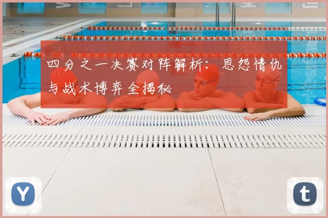四分之一决赛对阵解析:恩怨情仇与战术博弈全揭秘