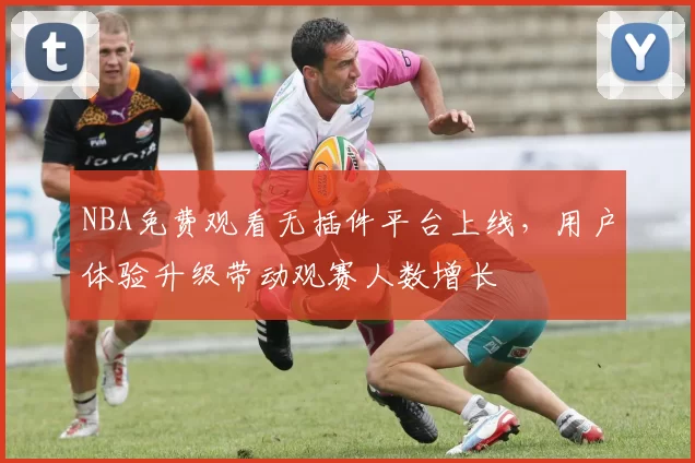 NBA免费观看无插件平台上线，用户体验升级带动观赛人数增长