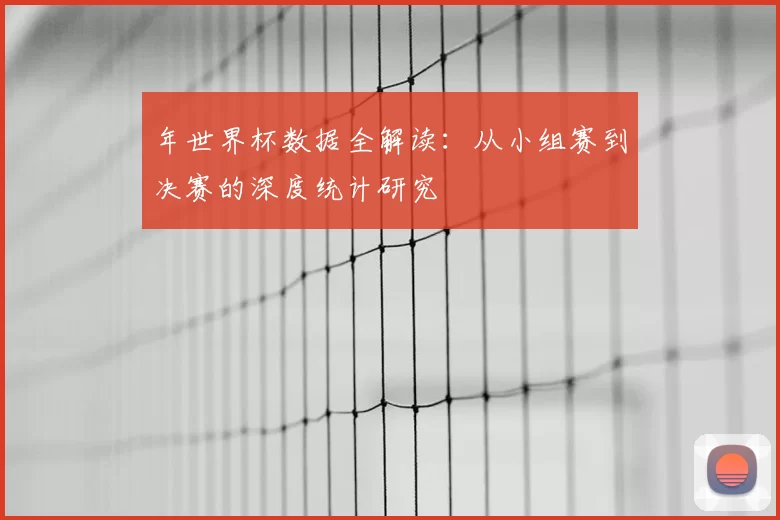 年世界杯数据全解读:从小组赛到决赛的深度统计研究