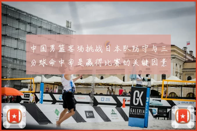 中国男篮客场挑战日本队防守与三分球命中率是赢得比赛的关键因素