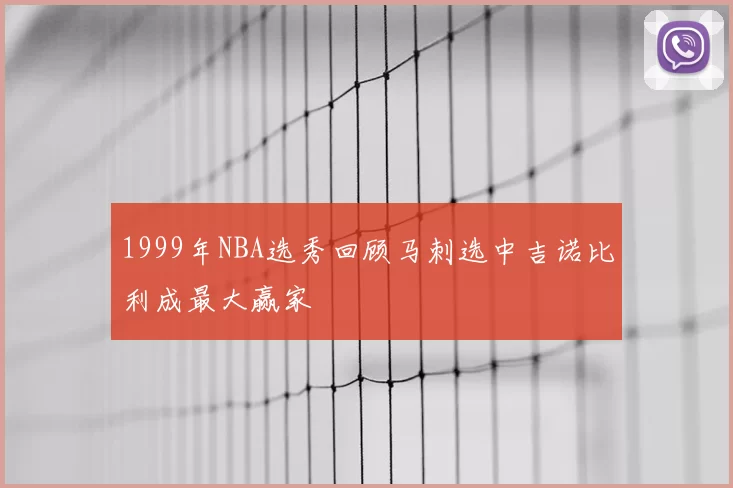 1999年NBA选秀回顾马刺选中吉诺比利成最大赢家
