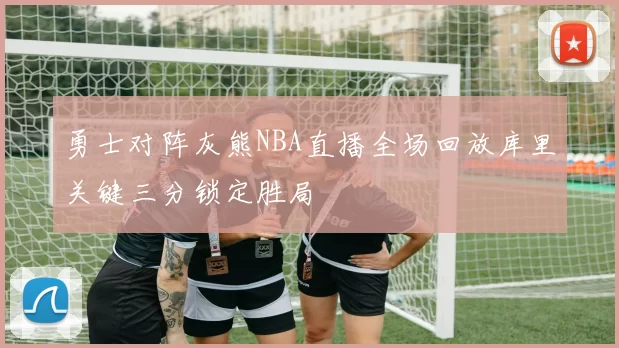 勇士对阵灰熊NBA直播全场回放库里关键三分锁定胜局