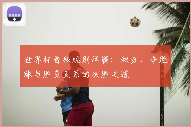 世界杯晋级规则详解:积分、净胜球与胜负关系的决胜之道