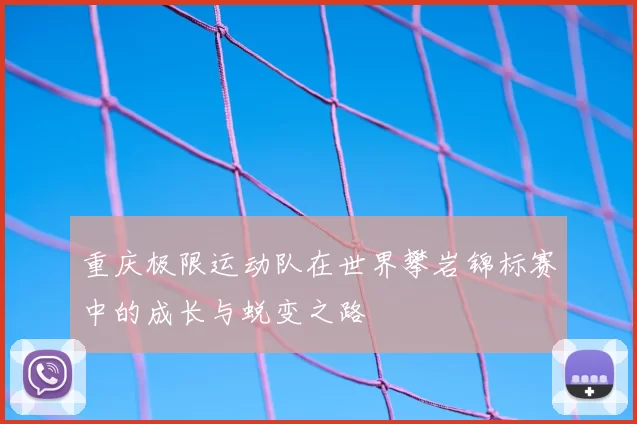 重庆极限运动队在世界攀岩锦标赛中的成长与蜕变之路