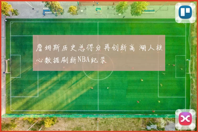 詹姆斯历史总得分再创新高 湖人核心数据刷新NBA纪录