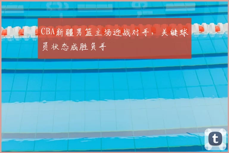 CBA新疆男篮主场迎战对手，关键球员状态成胜负手