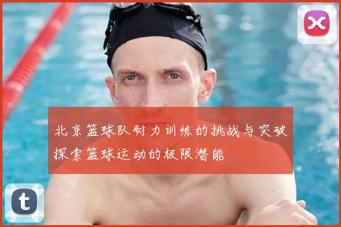 北京篮球队耐力训练的挑战与突破探索篮球运动的极限潜能