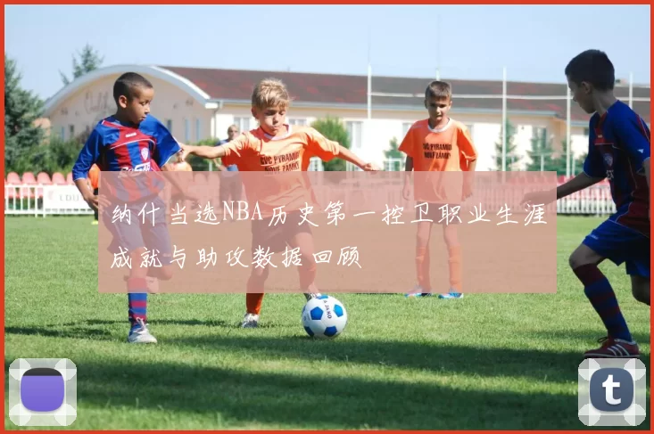 纳什当选NBA历史第一控卫职业生涯成就与助攻数据回顾
