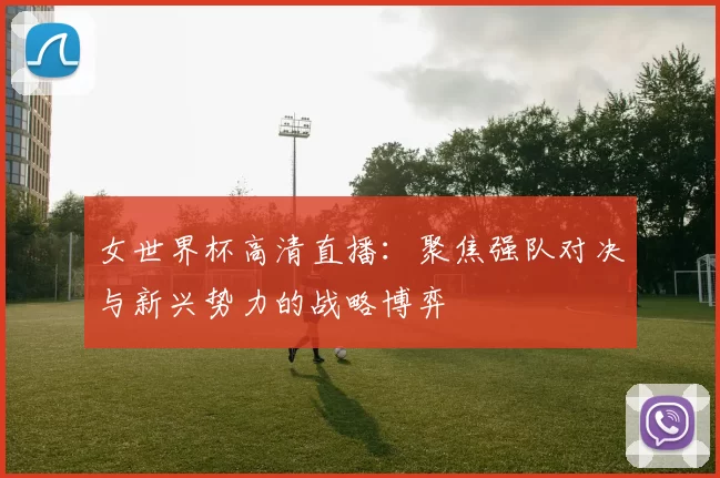 女世界杯高清直播:聚焦强队对决与新兴势力的战略博弈
