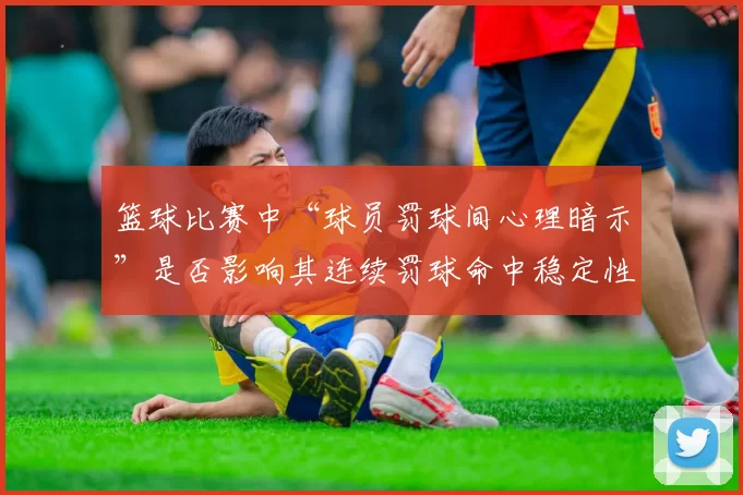 篮球比赛中“球员罚球间心理暗示”是否影响其连续罚球命中稳定性