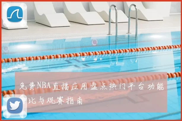 免费NBA直播应用盘点热门平台功能对比与观赛指南
