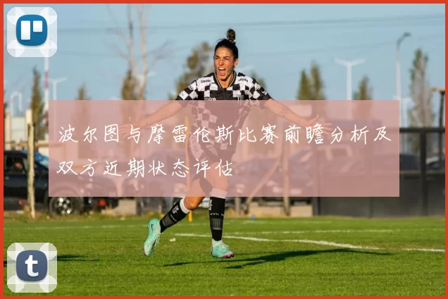 波尔图与摩雷伦斯比赛前瞻分析及双方近期状态评估