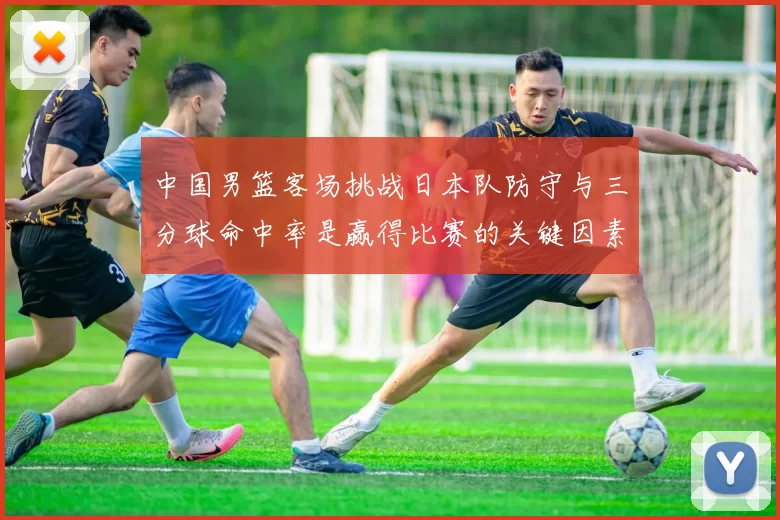 中国男篮客场挑战日本队防守与三分球命中率是赢得比赛的关键因素