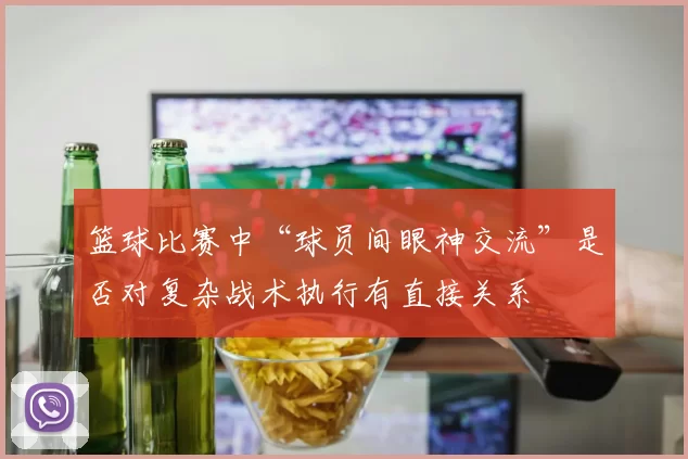 篮球比赛中“球员间眼神交流”是否对复杂战术执行有直接关系