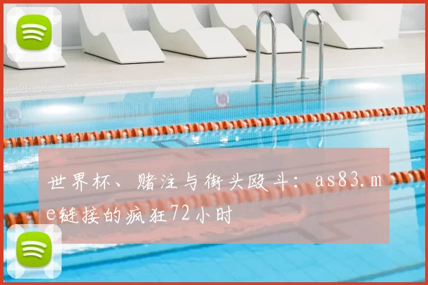 世界杯、赌注与街头殴斗:as83.me链接的疯狂72小时