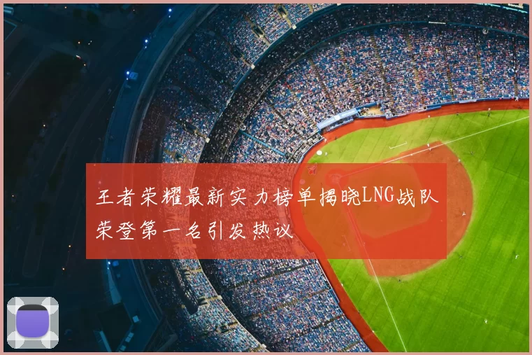 王者荣耀最新实力榜单揭晓LNG战队荣登第一名引发热议