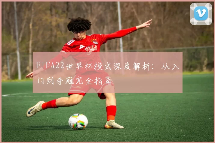 FIFA22世界杯模式深度解析:从入门到夺冠完全指南