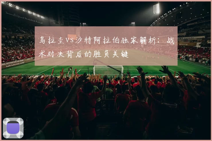 乌拉圭vs沙特阿拉伯独家解析:战术对决背后的胜负关键