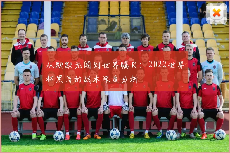 从默默无闻到世界瞩目：2022世界杯黑马的战术深度分析