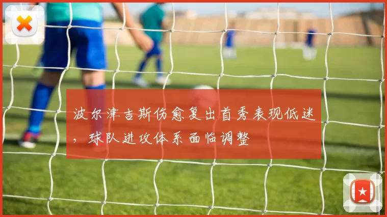 波尔津吉斯伤愈复出首秀表现低迷，球队进攻体系面临调整