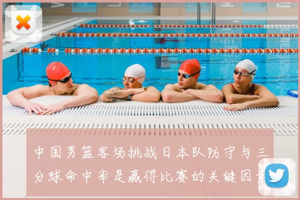 中国男篮客场挑战日本队防守与三分球命中率是赢得比赛的关键因素