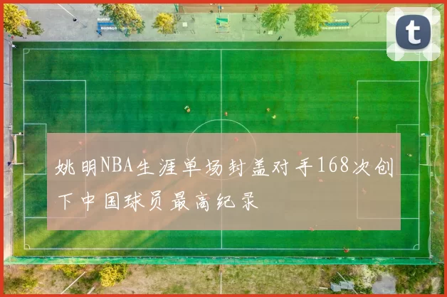 姚明NBA生涯单场封盖对手168次创下中国球员最高纪录