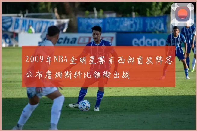 2009年NBA全明星赛东西部首发阵容公布詹姆斯科比领衔出战