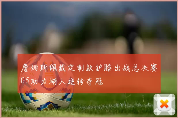 詹姆斯佩戴定制款护膝出战总决赛G5助力湖人逆转夺冠