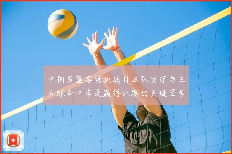 中国男篮客场挑战日本队防守与三分球命中率是赢得比赛的关键因素