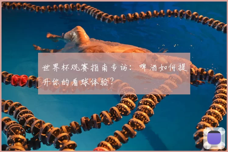 世界杯观赛指南专访：啤酒如何提升你的看球体验？