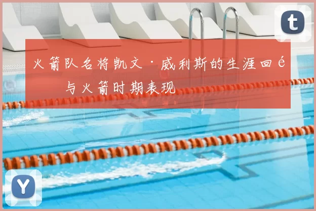 火箭队名将凯文·威利斯的生涯回顾与火箭时期表现