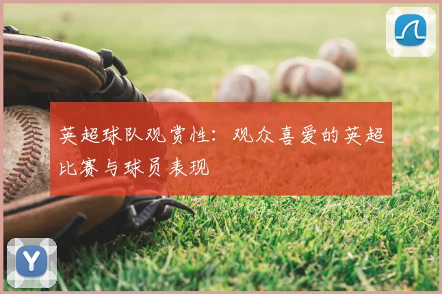英超球队观赏性：观众喜爱的英超比赛与球员表现