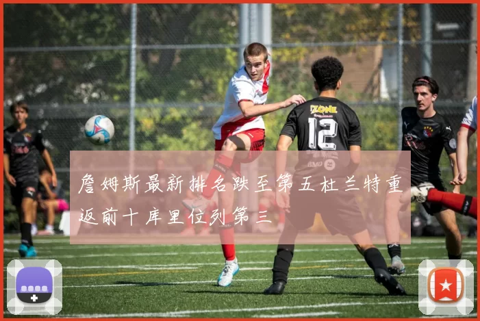 詹姆斯最新排名跌至第五杜兰特重返前十库里位列第三