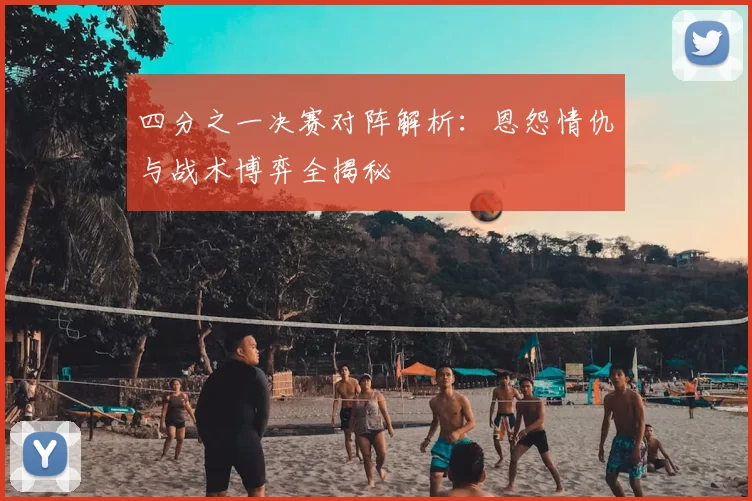四分之一决赛对阵解析：恩怨情仇与战术博弈全揭秘