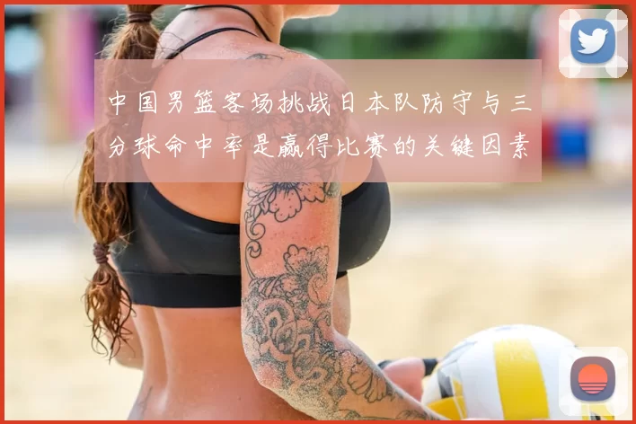 中国男篮客场挑战日本队防守与三分球命中率是赢得比赛的关键因素