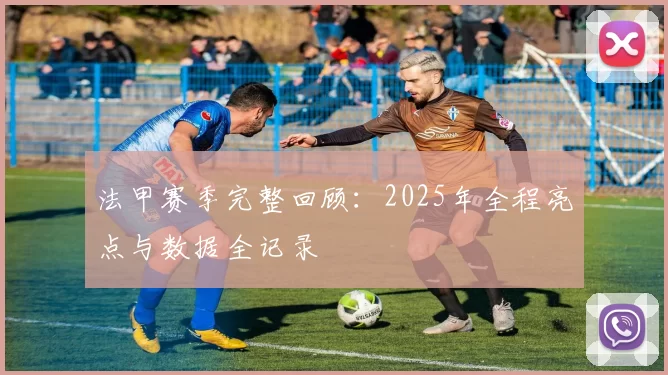 法甲赛季完整回顾：2025年全程亮点与数据全记录