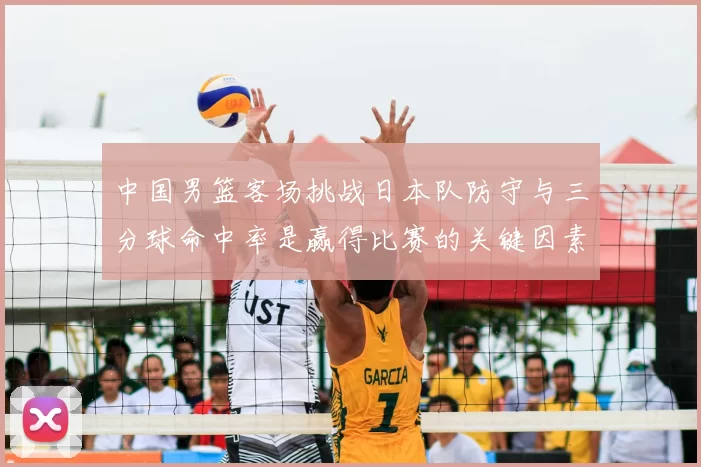 中国男篮客场挑战日本队防守与三分球命中率是赢得比赛的关键因素
