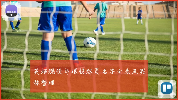 英超现役与退役球员名字全表及昵称整理