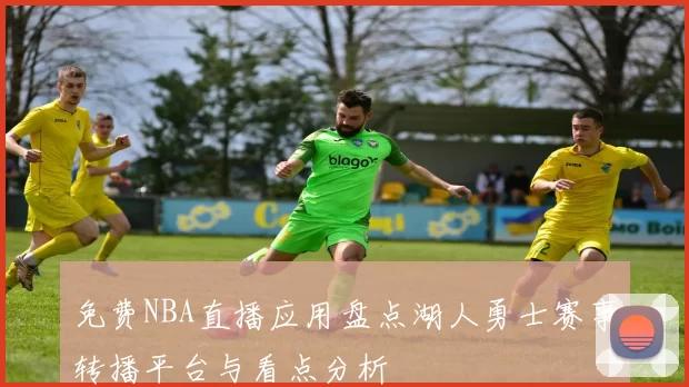 免费NBA直播应用盘点湖人勇士赛事转播平台与看点分析
