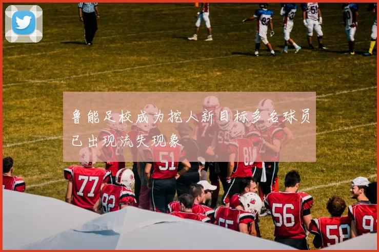 鲁能足校成为挖人新目标多名球员已出现流失现象