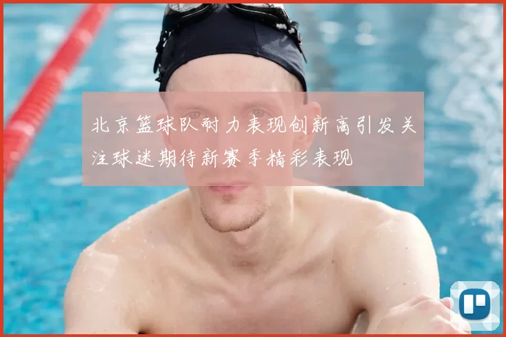 北京篮球队耐力表现创新高引发关注球迷期待新赛季精彩表现