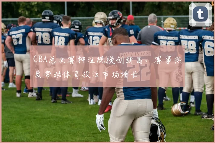 CBA总决赛押注规模创新高，赛事热度带动体育投注市场增长