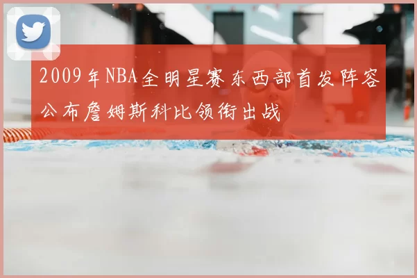 2009年NBA全明星赛东西部首发阵容公布詹姆斯科比领衔出战