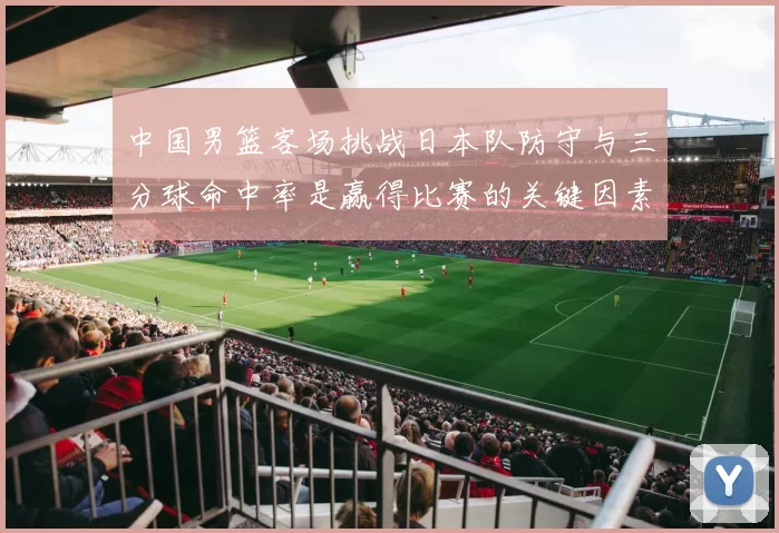 中国男篮客场挑战日本队防守与三分球命中率是赢得比赛的关键因素