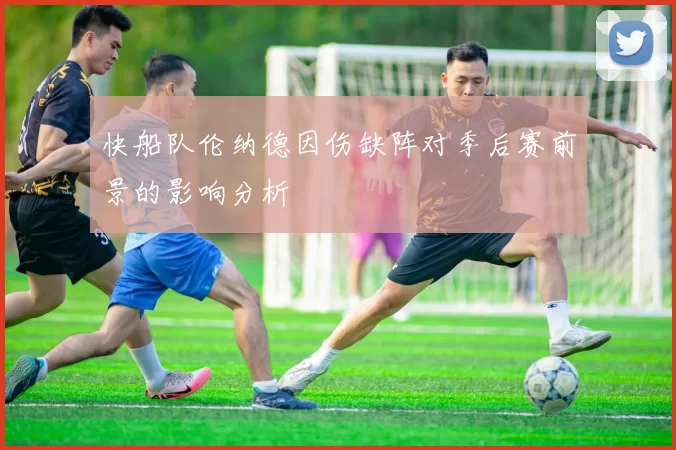 快船队伦纳德因伤缺阵对季后赛前景的影响分析