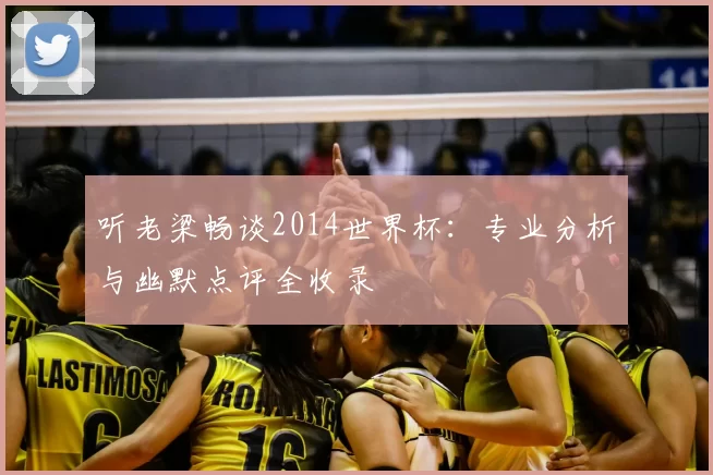 听老梁畅谈2014世界杯:专业分析与幽默点评全收录