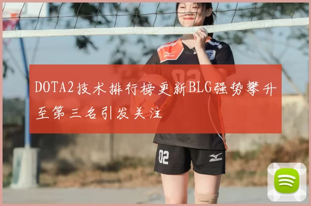 DOTA2技术排行榜更新BLG强势攀升至第三名引发关注