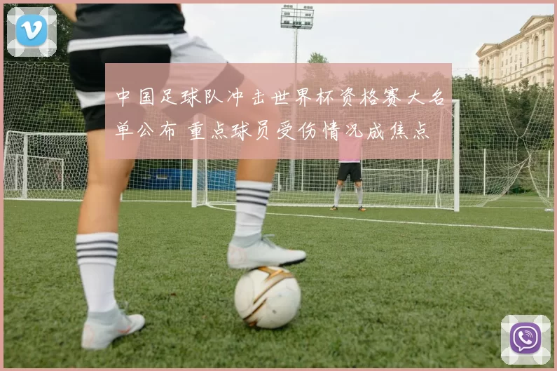 中国足球队冲击世界杯资格赛大名单公布 重点球员受伤情况成焦点