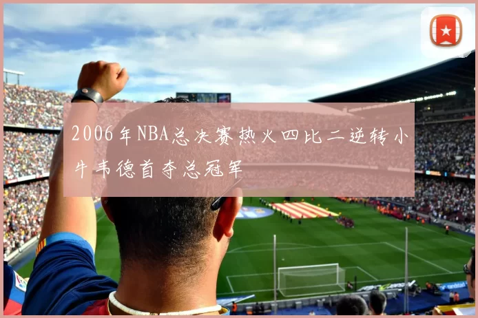 2006年NBA总决赛热火四比二逆转小牛韦德首夺总冠军